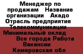 Менеджер по продажам › Название организации ­ Акадо › Отрасль предприятия ­ Телекоммуникации › Минимальный оклад ­ 40 000 - Все города Работа » Вакансии   . Кемеровская обл.,Прокопьевск г.